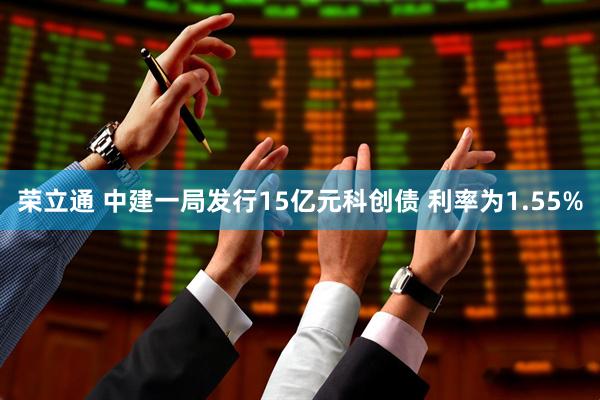 荣立通 中建一局发行15亿元科创债 利率为1.55%