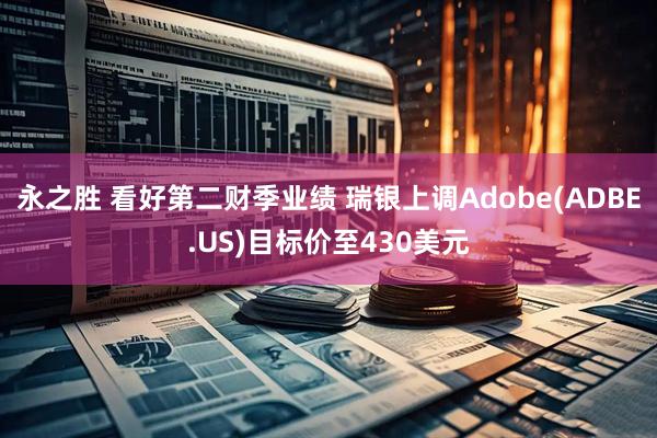 永之胜 看好第二财季业绩 瑞银上调Adobe(ADBE.US)目标价至430美元