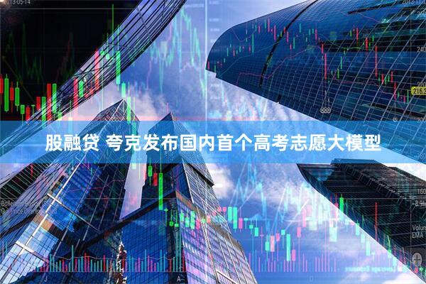 股融贷 夸克发布国内首个高考志愿大模型