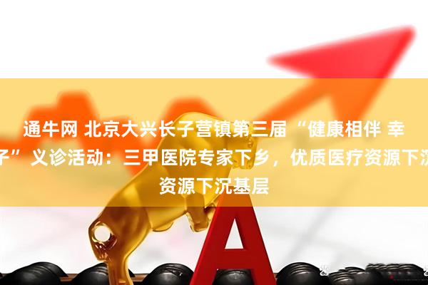 通牛网 北京大兴长子营镇第三届 “健康相伴 幸福长子” 义诊活动：三甲医院专家下乡，优质医疗资源下沉基层