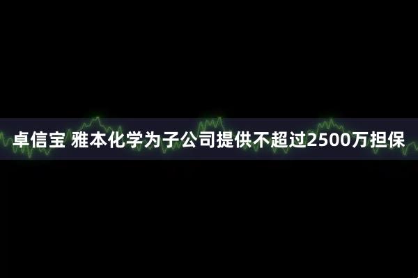 卓信宝 雅本化学为子公司提供不超过2500万担保