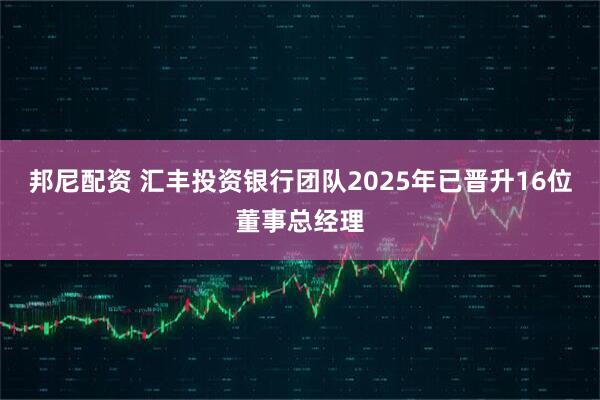 邦尼配资 汇丰投资银行团队2025年已晋升16位董事总经理