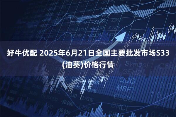 好牛优配 2025年6月21日全国主要批发市场S33(油葵)价格行情