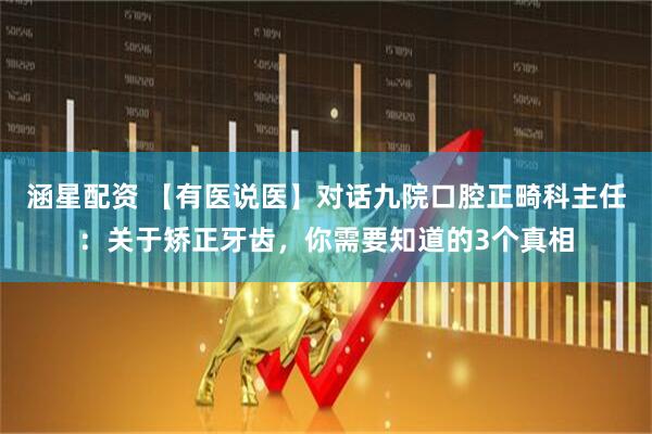 涵星配资 【有医说医】对话九院口腔正畸科主任：关于矫正牙齿，你需要知道的3个真相