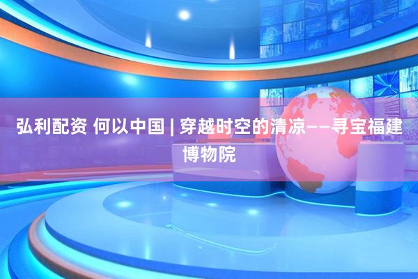 弘利配资 何以中国 | 穿越时空的清凉——寻宝福建博物院