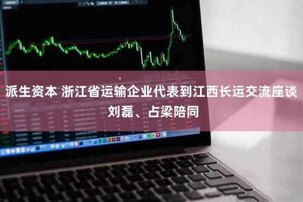 派生资本 浙江省运输企业代表到江西长运交流座谈 刘磊、占梁陪同