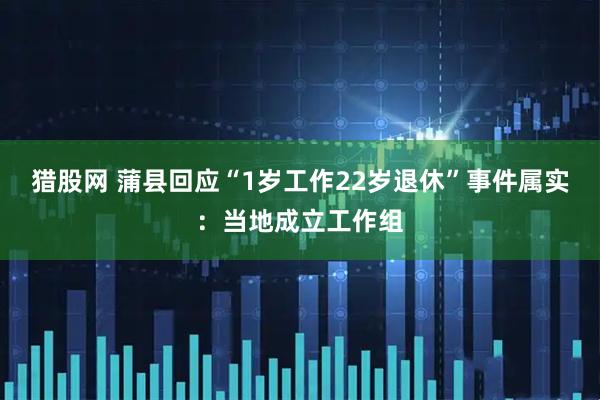 猎股网 蒲县回应“1岁工作22岁退休”事件属实：当地成立工作组