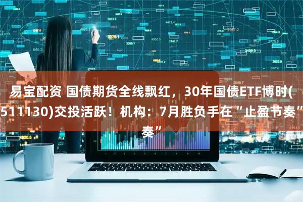 易宝配资 国债期货全线飘红，30年国债ETF博时(511130)交投活跃！机构：7月胜负手在“止盈节奏”