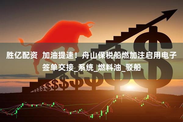 胜亿配资  加油提速！舟山保税船燃加注启用电子签单交接_系统_燃料油_驳船