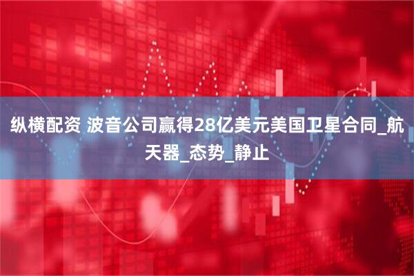 纵横配资 波音公司赢得28亿美元美国卫星合同_航天器_态势_静止