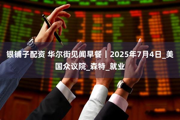 银铺子配资 华尔街见闻早餐｜2025年7月4日_美国众议院_森特_就业