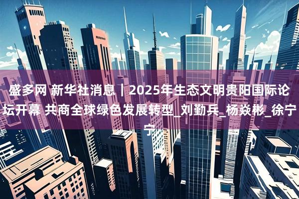盛多网 新华社消息｜2025年生态文明贵阳国际论坛开幕 共商全球绿色发展转型_刘勤兵_杨焱彬_徐宁
