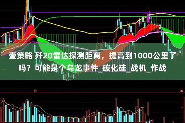 壹策略 歼20雷达探测距离，提高到1000公里了吗？可能是个乌龙事件_碳化硅_战机_作战