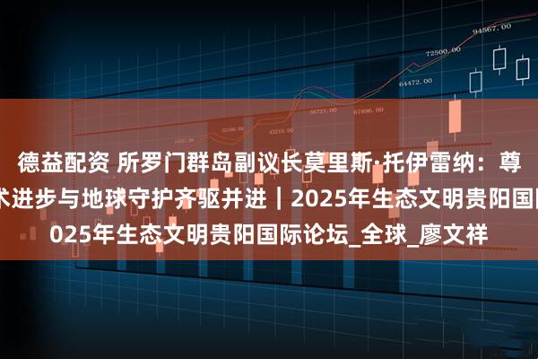 德益配资 所罗门群岛副议长莫里斯·托伊雷纳：尊重生态系统 推动技术进步与地球守护齐驱并进｜2025年生态文明贵阳国际论坛_全球_廖文祥