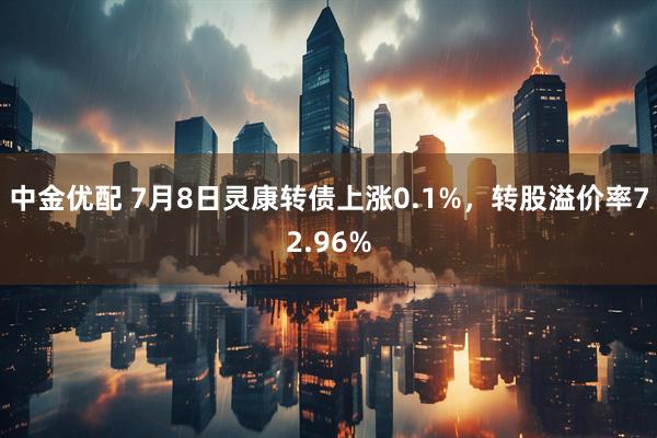 中金优配 7月8日灵康转债上涨0.1%，转股溢价率72.96%
