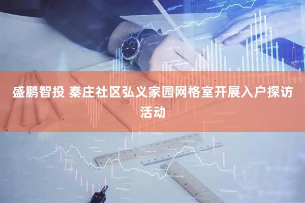 盛鹏智投 秦庄社区弘义家园网格室开展入户探访活动