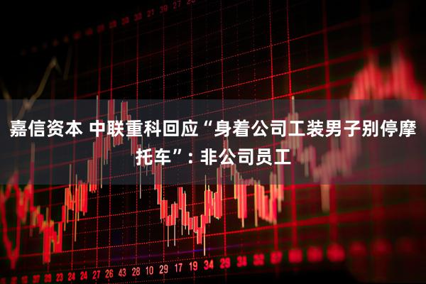 嘉信资本 中联重科回应“身着公司工装男子别停摩托车”: 非公司员工
