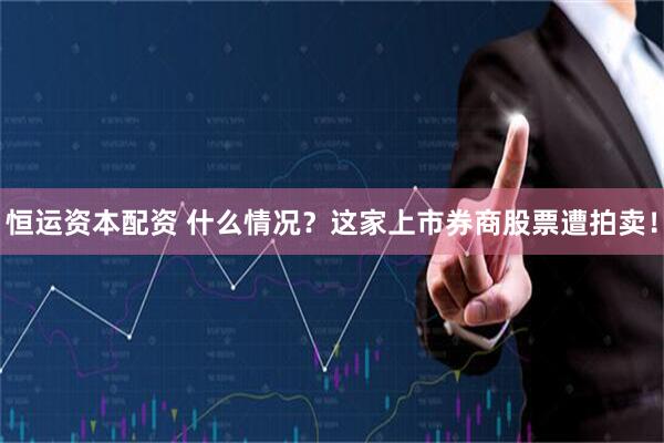 恒运资本配资 什么情况？这家上市券商股票遭拍卖！