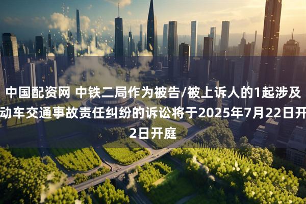 中国配资网 中铁二局作为被告/被上诉人的1起涉及机动车交通事故责任纠纷的诉讼将于2025年7月22日开庭