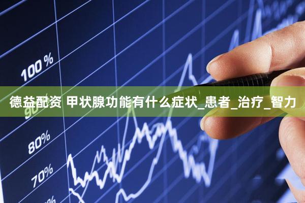 德益配资 甲状腺功能有什么症状_患者_治疗_智力