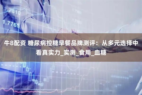 牛8配资 糖尿病控糖早餐品牌测评：从多元选择中看真实力_实测_食用_血糖