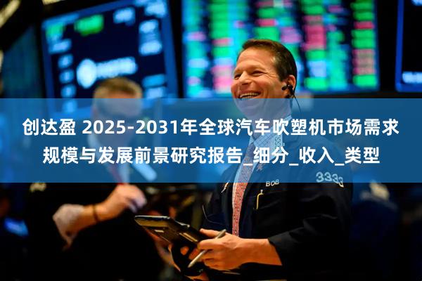 创达盈 2025-2031年全球汽车吹塑机市场需求规模与发展前景研究报告_细分_收入_类型