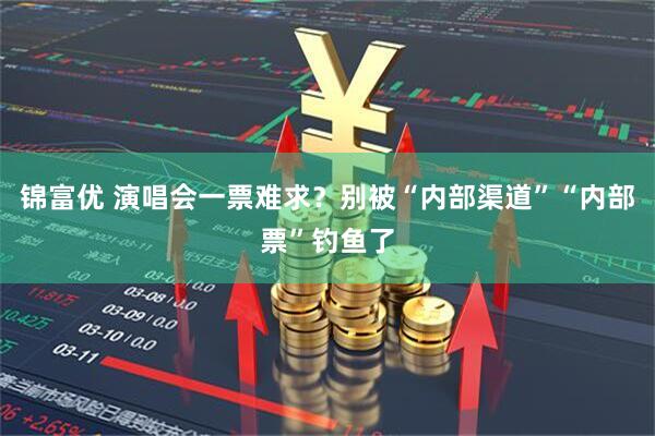 锦富优 演唱会一票难求？别被“内部渠道”“内部票”钓鱼了