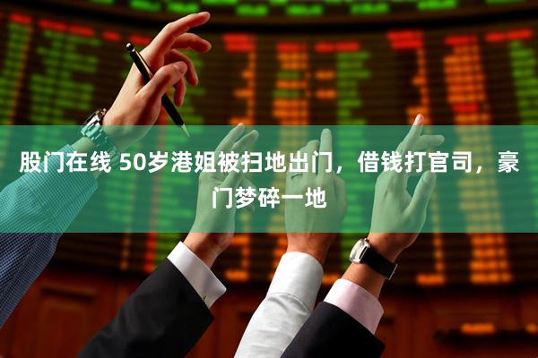 股门在线 50岁港姐被扫地出门，借钱打官司，豪门梦碎一地