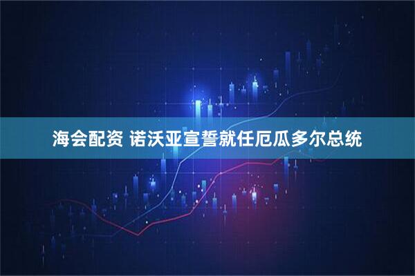 海会配资 诺沃亚宣誓就任厄瓜多尔总统