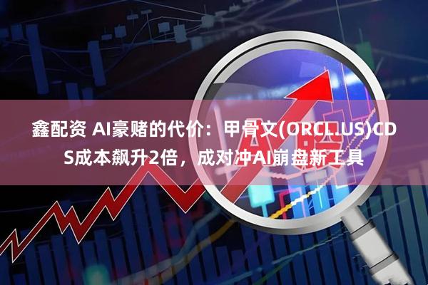 鑫配资 AI豪赌的代价:甲骨文(ORCL.US)CDS成本飙升2倍,成对冲AI崩盘新工具