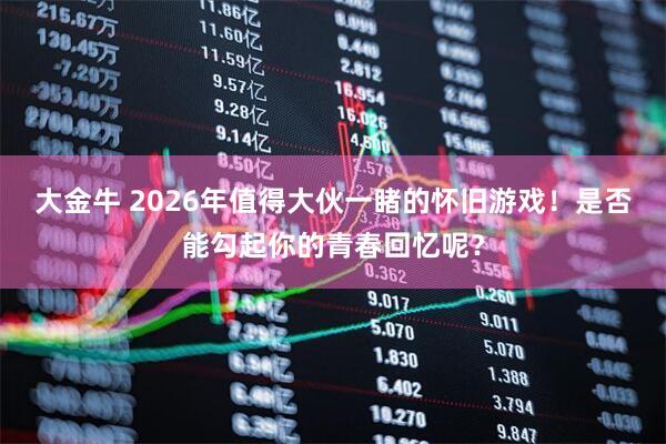 大金牛 2026年值得大伙一睹的怀旧游戏！是否能勾起你的青春回忆呢？