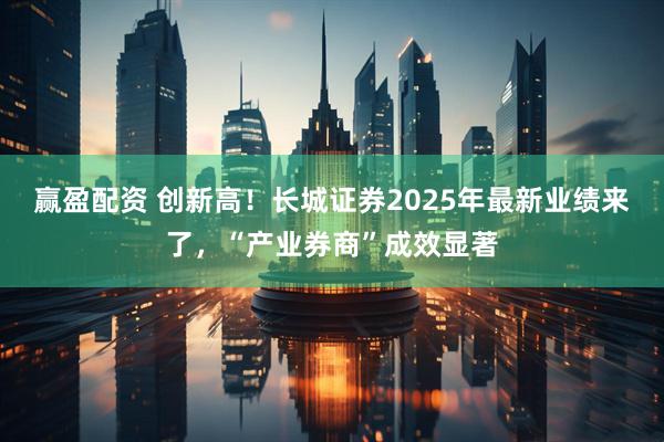赢盈配资 创新高！长城证券2025年最新业绩来了，“产业券商”成效显著
