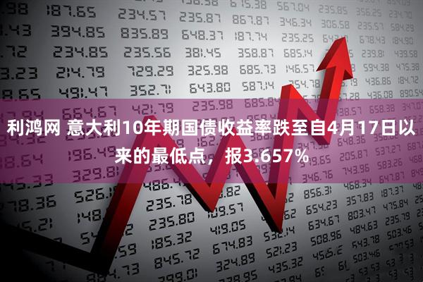 利鸿网 意大利10年期国债收益率跌至自4月17日以来的最低点，报3.657%